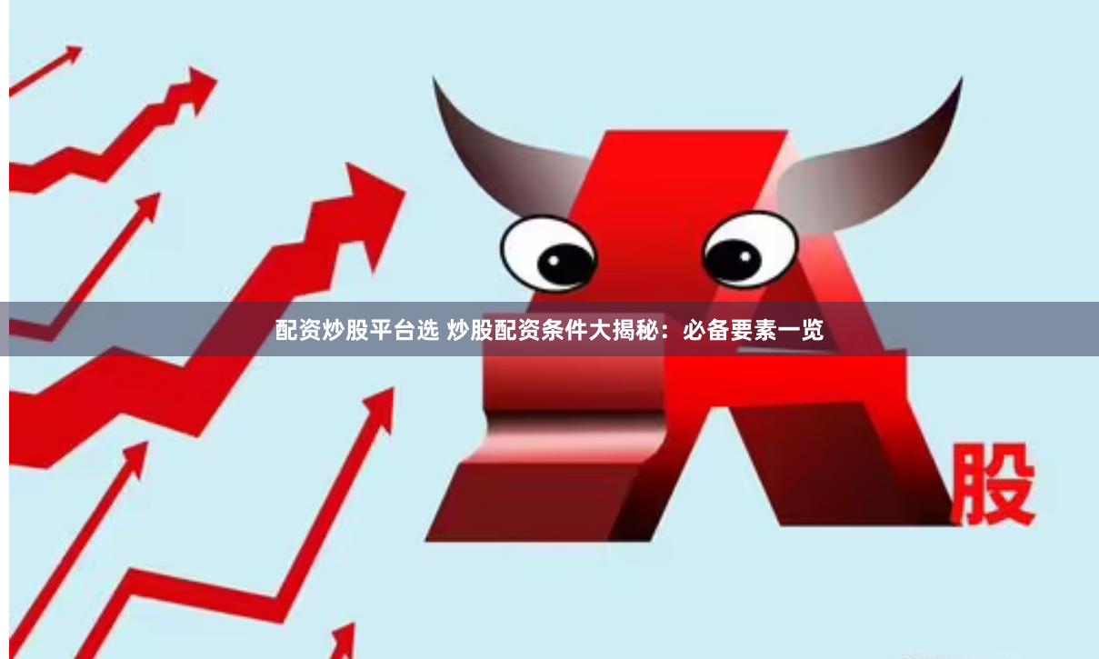 配資炒股平臺選 炒股配資條件大揭秘：必備要素一覽
